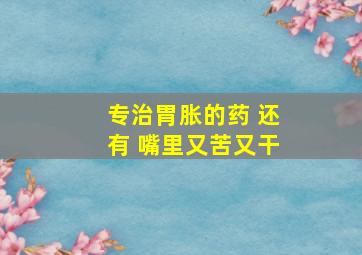 专治胃胀的药 还有 嘴里又苦又干